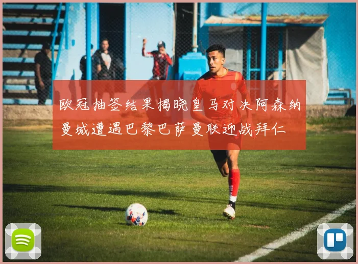 欧冠抽签结果揭晓皇马对决阿森纳曼城遭遇巴黎巴萨曼联迎战拜仁