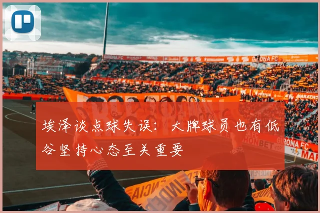 埃泽谈点球失误：大牌球员也有低谷坚持心态至关重要