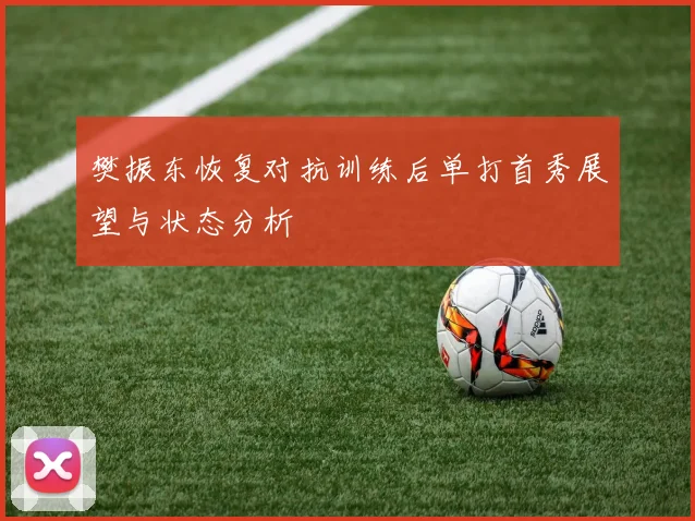 樊振东恢复对抗训练后单打首秀展望与状态分析